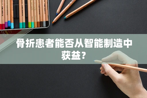 骨折患者能否从智能制造中获益？