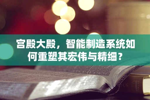 宫殿大殿，智能制造系统如何重塑其宏伟与精细？
