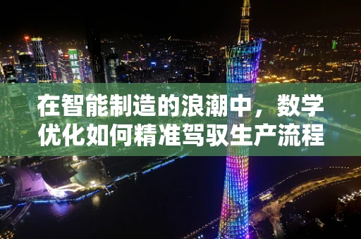 在智能制造的浪潮中，数学优化如何精准驾驭生产流程？