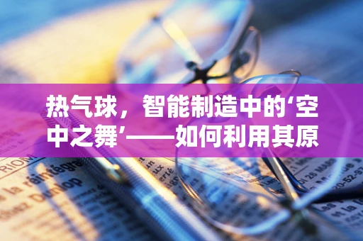 热气球，智能制造中的‘空中之舞’——如何利用其原理优化生产流程？