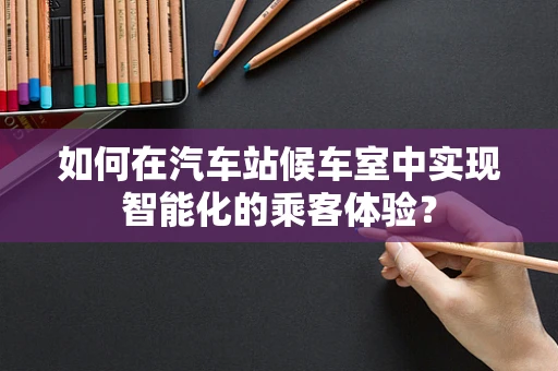 如何在汽车站候车室中实现智能化的乘客体验？
