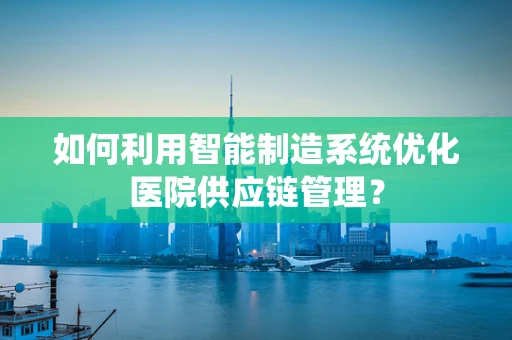 如何利用智能制造系统优化医院供应链管理？