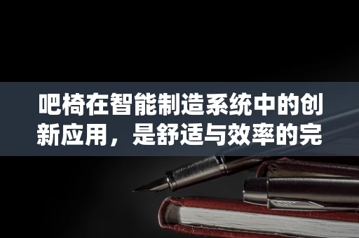 吧椅在智能制造系统中的创新应用，是舒适与效率的完美融合吗？