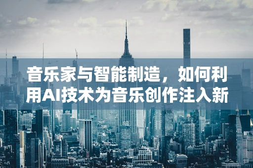 音乐家与智能制造，如何利用AI技术为音乐创作注入新活力？