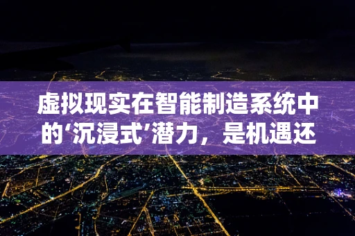 虚拟现实在智能制造系统中的‘沉浸式’潜力，是机遇还是挑战？