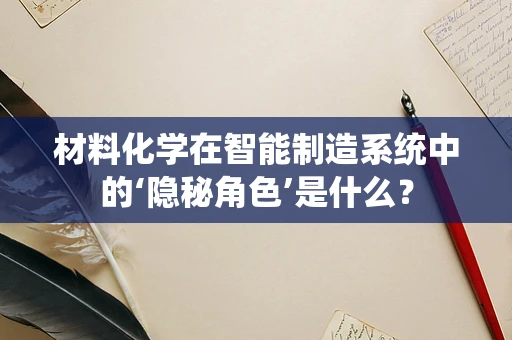 材料化学在智能制造系统中的‘隐秘角色’是什么？
