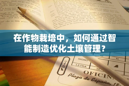 在作物栽培中，如何通过智能制造优化土壤管理？