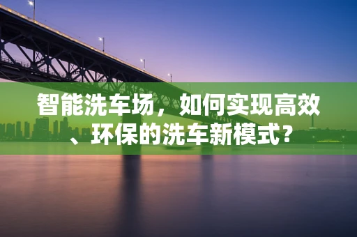 智能洗车场，如何实现高效、环保的洗车新模式？