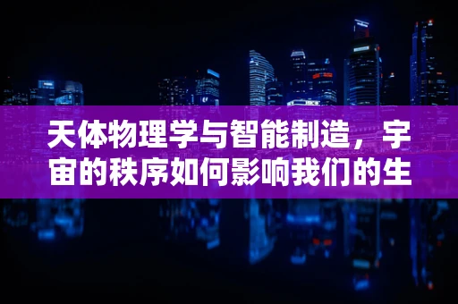 天体物理学与智能制造，宇宙的秩序如何影响我们的生产流程？