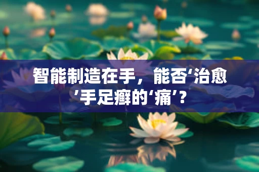 智能制造在手，能否‘治愈’手足癣的‘痛’？