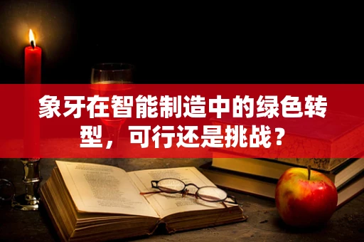 象牙在智能制造中的绿色转型，可行还是挑战？
