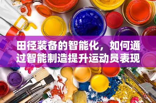田径装备的智能化，如何通过智能制造提升运动员表现？