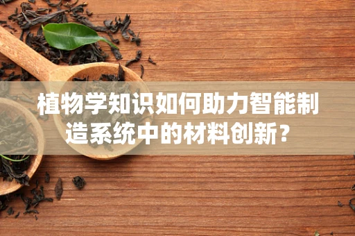 植物学知识如何助力智能制造系统中的材料创新？