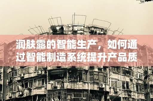 润肤露的智能生产，如何通过智能制造系统提升产品质量与效率？