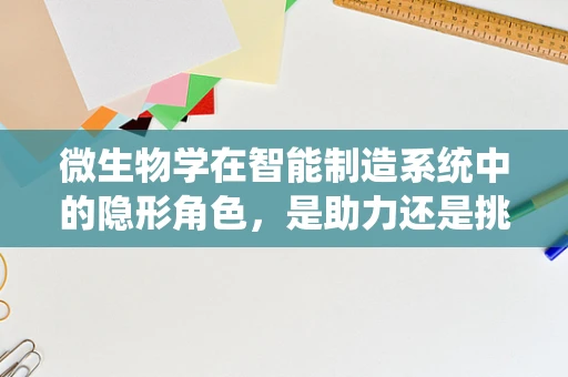 微生物学在智能制造系统中的隐形角色，是助力还是挑战？