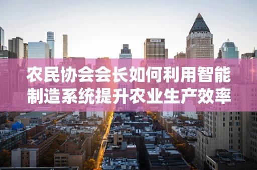 农民协会会长如何利用智能制造系统提升农业生产效率？
