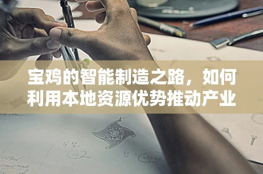 宝鸡的智能制造之路，如何利用本地资源优势推动产业升级？