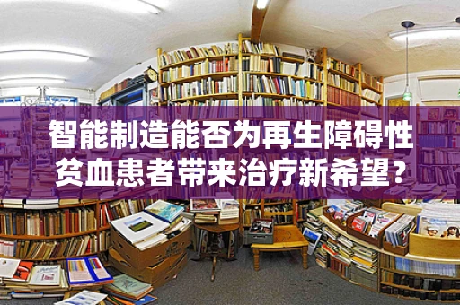 智能制造能否为再生障碍性贫血患者带来治疗新希望？