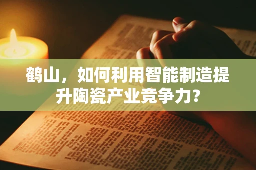 鹤山，如何利用智能制造提升陶瓷产业竞争力？