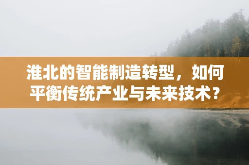 淮北的智能制造转型，如何平衡传统产业与未来技术？
