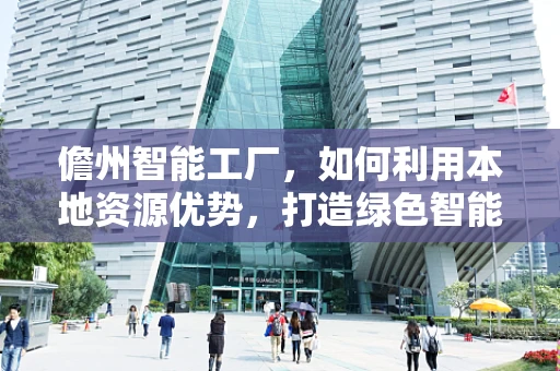 儋州智能工厂，如何利用本地资源优势，打造绿色智能制造新标杆？