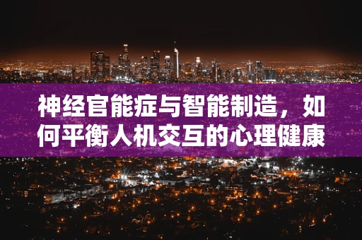 神经官能症与智能制造，如何平衡人机交互的心理健康？