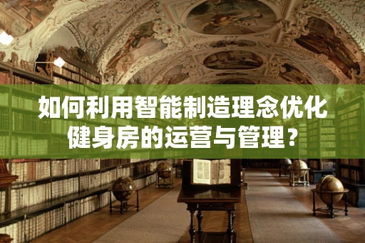 如何利用智能制造理念优化健身房的运营与管理？