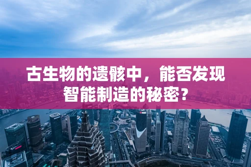 古生物的遗骸中，能否发现智能制造的秘密？