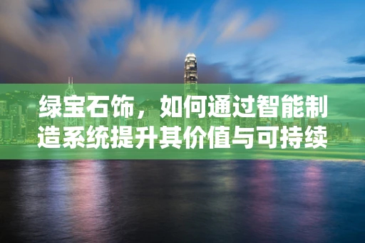 绿宝石饰，如何通过智能制造系统提升其价值与可持续性？