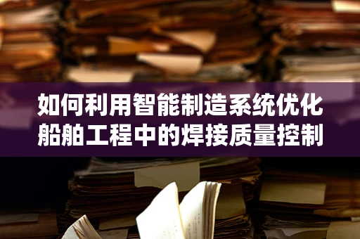 如何利用智能制造系统优化船舶工程中的焊接质量控制？
