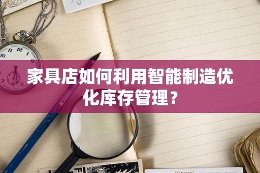 家具店如何利用智能制造优化库存管理？
