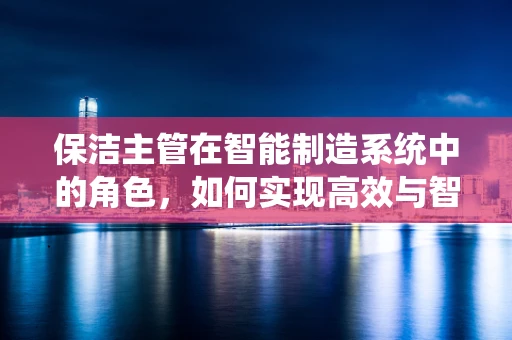 保洁主管在智能制造系统中的角色，如何实现高效与智能的平衡？