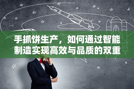手抓饼生产，如何通过智能制造实现高效与品质的双重提升？