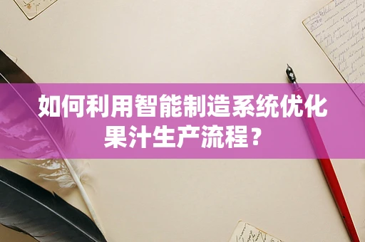 如何利用智能制造系统优化果汁生产流程？