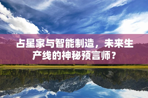 占星家与智能制造，未来生产线的神秘预言师？
