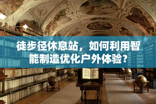 徒步径休息站，如何利用智能制造优化户外体验？