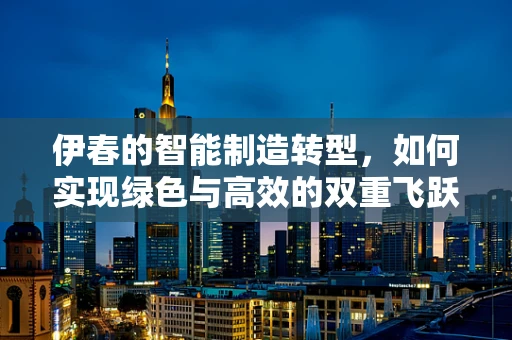 伊春的智能制造转型，如何实现绿色与高效的双重飞跃？