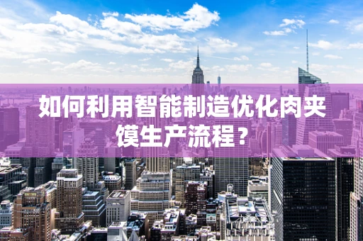 如何利用智能制造优化肉夹馍生产流程？