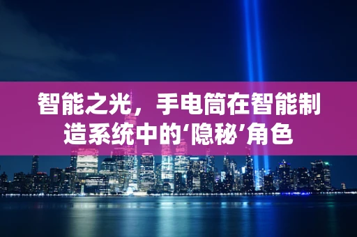 智能之光，手电筒在智能制造系统中的‘隐秘’角色