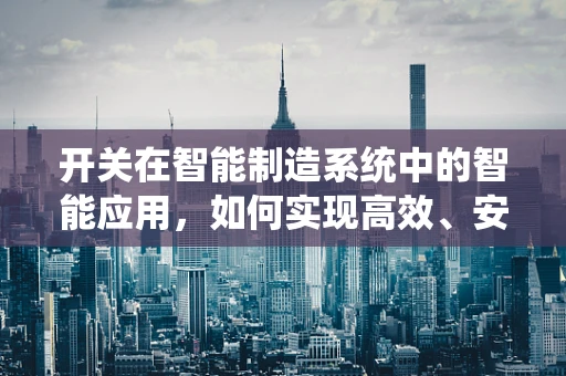 开关在智能制造系统中的智能应用，如何实现高效、安全的控制？