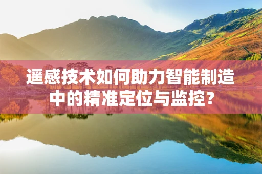 遥感技术如何助力智能制造中的精准定位与监控？