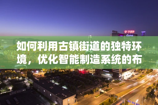 如何利用古镇街道的独特环境，优化智能制造系统的布局与运营？