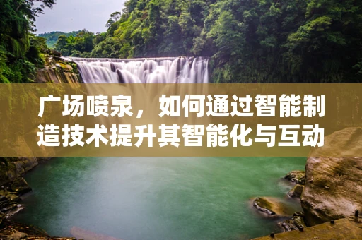 广场喷泉，如何通过智能制造技术提升其智能化与互动性？