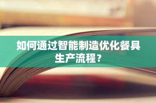 如何通过智能制造优化餐具生产流程？
