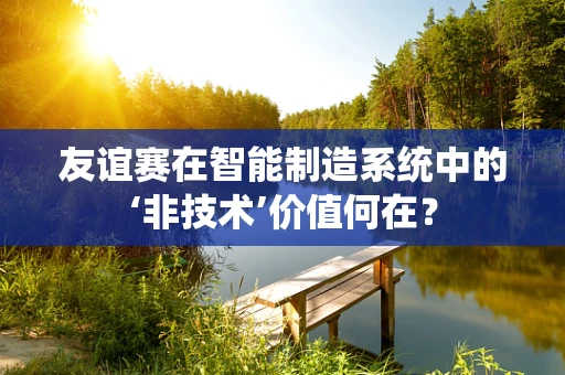 友谊赛在智能制造系统中的‘非技术’价值何在？