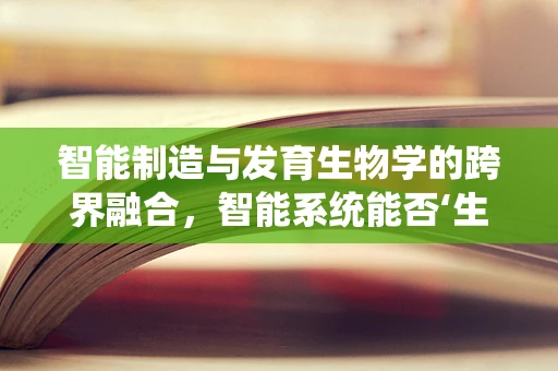 智能制造与发育生物学的跨界融合，智能系统能否‘生长’出更优解？