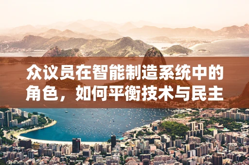 众议员在智能制造系统中的角色，如何平衡技术与民主的议程？