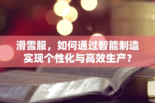 滑雪服，如何通过智能制造实现个性化与高效生产？
