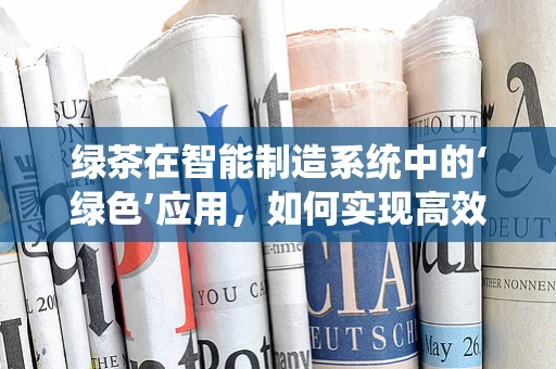 绿茶在智能制造系统中的‘绿色’应用，如何实现高效与环保的双重提升？