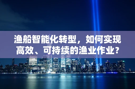 渔船智能化转型，如何实现高效、可持续的渔业作业？